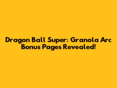 Dragon Ball Super: Granola Arc Bonus Pages Revealed!