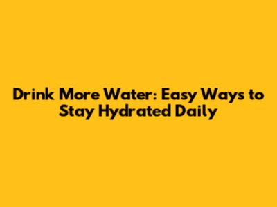 Drink More Water: Easy Ways to Stay Hydrated Daily