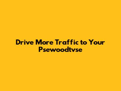Drive More Traffic to Your Psewoodtvse