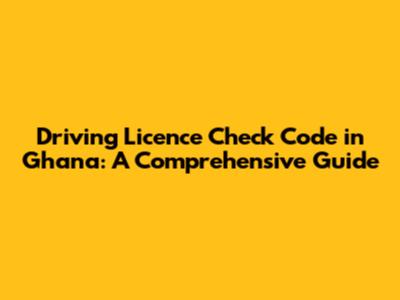 Driving Licence Check Code in Ghana: A Comprehensive Guide