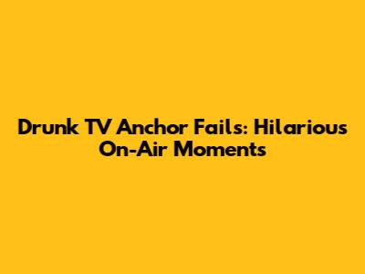 Drunk TV Anchor Fails: Hilarious On-Air Moments