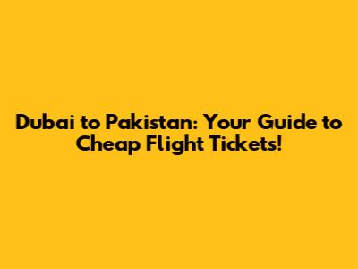 Dubai to Pakistan: Your Guide to Cheap Flight Tickets!
