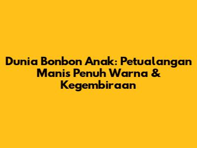 Dunia Bonbon Anak: Petualangan Manis Penuh Warna & Kegembiraan