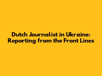 Dutch Journalist in Ukraine: Reporting from the Front Lines