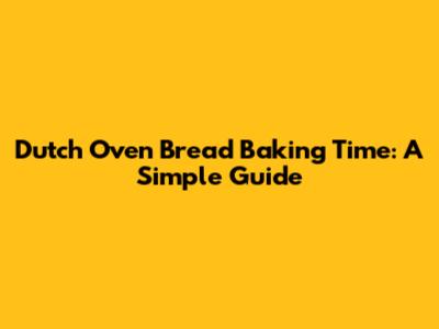 Dutch Oven Bread Baking Time: A Simple Guide