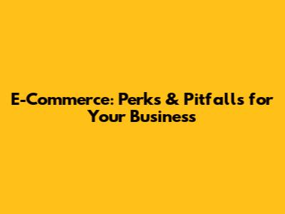 E-Commerce: Perks & Pitfalls for Your Business