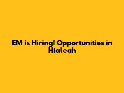 EM is Hiring! Opportunities in Hialeah