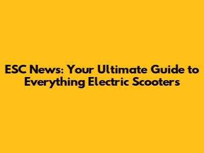 ESC News: Your Ultimate Guide to Everything Electric Scooters