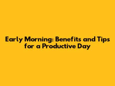 Early Morning: Benefits and Tips for a Productive Day