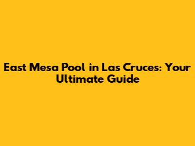 East Mesa Pool in Las Cruces: Your Ultimate Guide