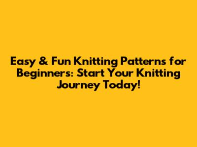 Easy & Fun Knitting Patterns for Beginners: Start Your Knitting Journey Today!