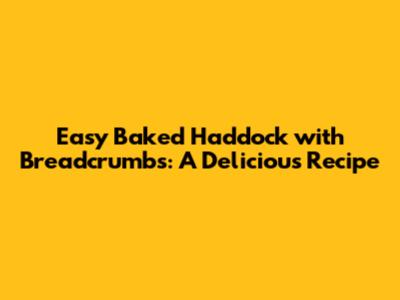 Easy Baked Haddock with Breadcrumbs: A Delicious Recipe