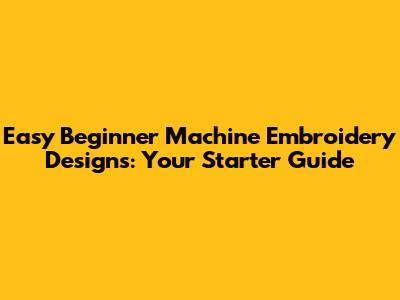 Easy Beginner Machine Embroidery Designs: Your Starter Guide