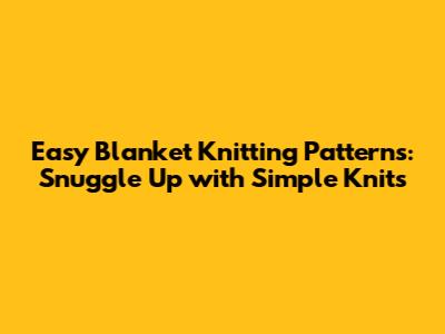 Easy Blanket Knitting Patterns: Snuggle Up with Simple Knits