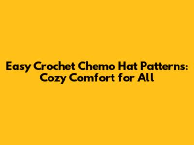 Easy Crochet Chemo Hat Patterns: Cozy Comfort for All