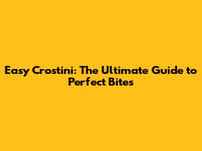 Easy Crostini: The Ultimate Guide to Perfect Bites