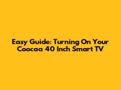 Easy Guide: Turning On Your Coocaa 40 Inch Smart TV