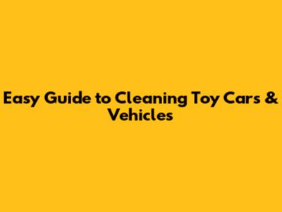 Easy Guide to Cleaning Toy Cars & Vehicles