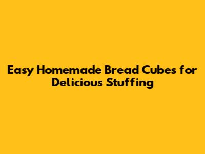 Easy Homemade Bread Cubes for Delicious Stuffing