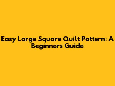 Easy Large Square Quilt Pattern: A Beginner's Guide