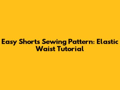 Easy Shorts Sewing Pattern: Elastic Waist Tutorial