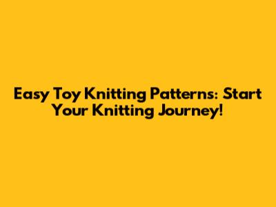 Easy Toy Knitting Patterns: Start Your Knitting Journey!