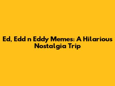 Ed, Edd n Eddy Memes: A Hilarious Nostalgia Trip