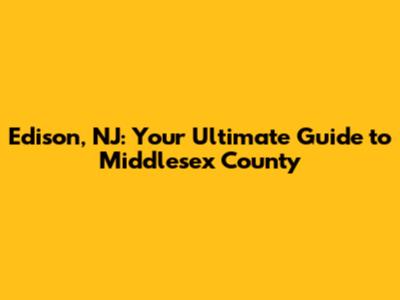 Edison, NJ: Your Ultimate Guide to Middlesex County