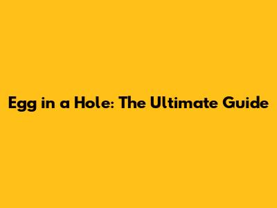 Egg in a Hole: The Ultimate Guide