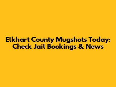 Elkhart County Mugshots Today: Check Jail Bookings & News