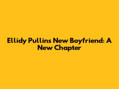 Ellidy Pullin's New Boyfriend: A New Chapter