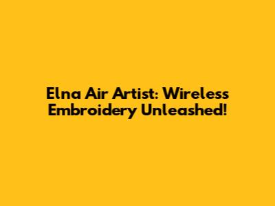 Elna Air Artist: Wireless Embroidery Unleashed!