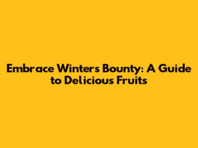 Embrace Winter's Bounty: A Guide to Delicious Fruits