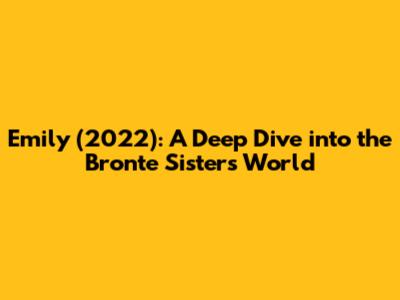 Emily (2022): A Deep Dive into the Bronte Sisters' World