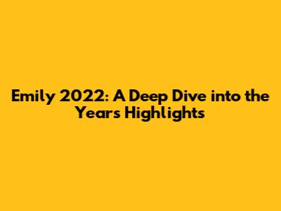 Emily 2022: A Deep Dive into the Year's Highlights