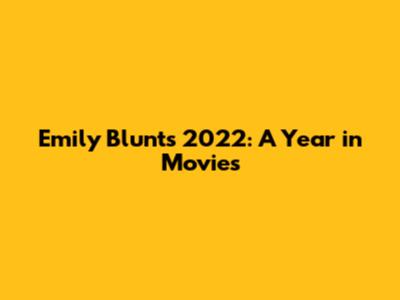 Emily Blunt's 2022: A Year in Movies