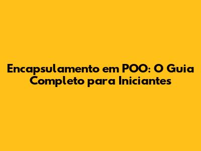 Encapsulamento em POO: O Guia Completo para Iniciantes