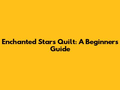 Enchanted Stars Quilt: A Beginner's Guide