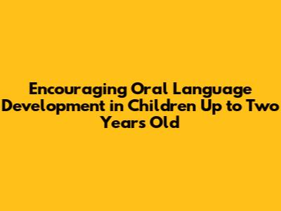 Encouraging Oral Language Development in Children Up to Two Years Old
