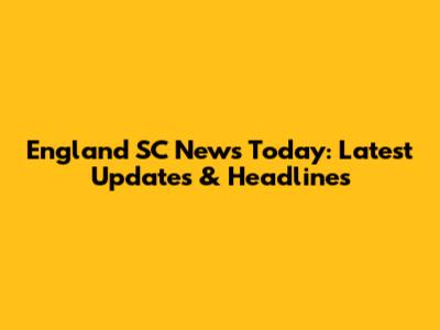England SC News Today: Latest Updates & Headlines