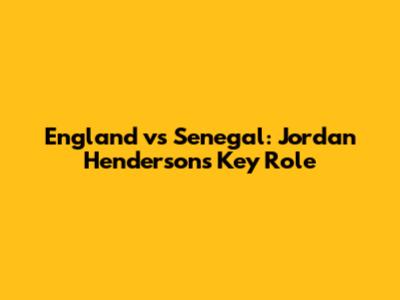 England vs Senegal: Jordan Henderson's Key Role