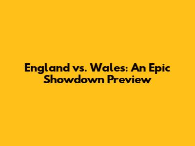 England vs. Wales: An Epic Showdown Preview