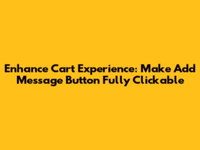Enhance Cart Experience: Make 'Add Message' Button Fully Clickable