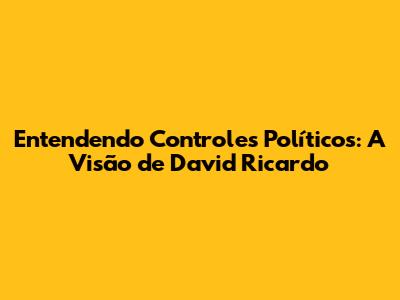 Entendendo Controles Políticos: A Visão de David Ricardo