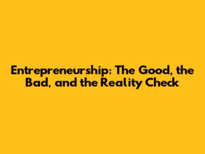 Entrepreneurship: The Good, the Bad, and the Reality Check