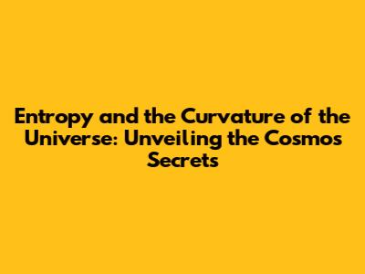 Entropy and the Curvature of the Universe: Unveiling the Cosmos' Secrets