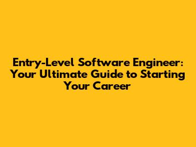 Entry-Level Software Engineer: Your Ultimate Guide to Starting Your Career