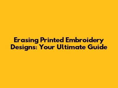 Erasing Printed Embroidery Designs: Your Ultimate Guide