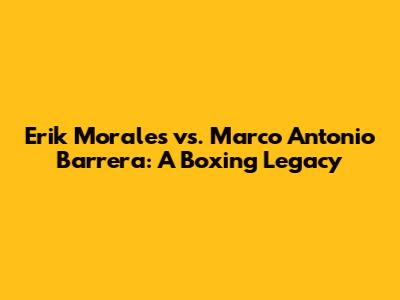 Erik Morales vs. Marco Antonio Barrera: A Boxing Legacy