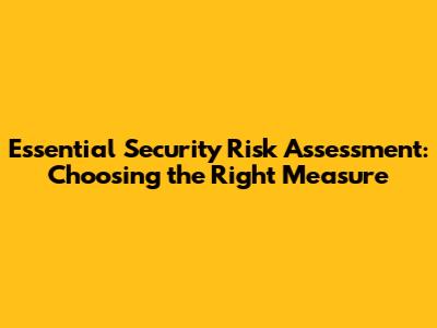Essential Security Risk Assessment: Choosing the Right Measure